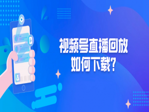视频号直播回放如何下载？三种简单方法轻松搞定！