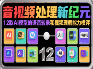 音视频处理新纪元：12款AI模型的语音转录和视频理解能力横评_音视频ai能力