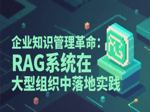 企业知识管理革命：RAG系统在大型组织中的落地实践