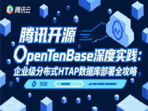 腾讯开源OpenTenBase深度实践：企业级分布式HTAP数据库部署全攻略