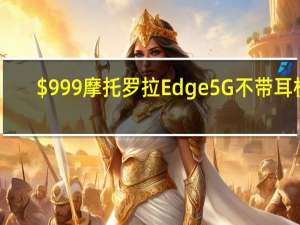 $999摩托罗拉Edge 5G不带耳机