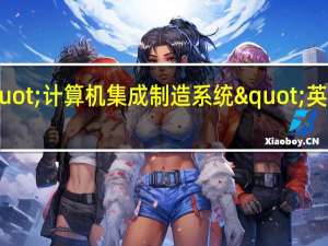 "计算机集成制造系统"英文简写是______（计算机集成制造系统的英文简称是什么）