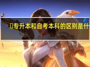 ​专升本和自考本科的区别是什么
