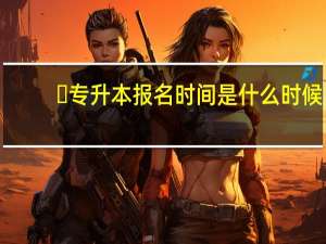 ​专升本报名时间是什么时候