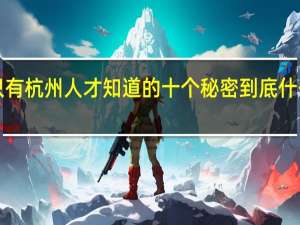 ​只有杭州人才知道的十个秘密 到底什么情况嘞