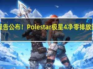 ​生命周期碳足迹报告公布！Polestar极星4净零排放遥遥领先 到底什么情况嘞