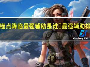 ​锚点降临最强辅助是谁 ​最强辅助排行一览