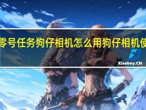 ​零号任务狗仔相机怎么用 狗仔相机使用攻略
