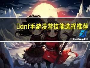 ​dnf手游漫游技能选择推荐（​dnf手游漫游加点攻略 快吧手游）