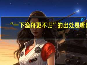 “一下渔舟更不归”的出处是哪里