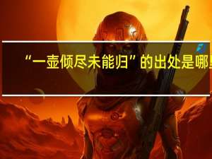 “一壶倾尽未能归”的出处是哪里