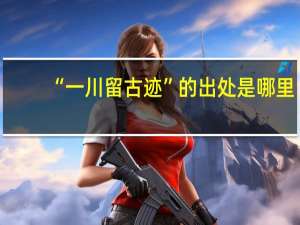“一川留古迹”的出处是哪里