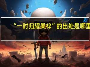 “一时归耀桑梓”的出处是哪里