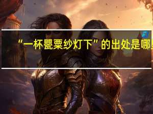 “一杯甖粟纱灯下”的出处是哪里