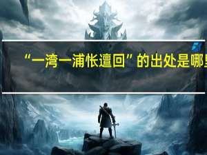 “一湾一浦怅邅回”的出处是哪里
