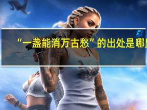 “一盏能消万古愁”的出处是哪里