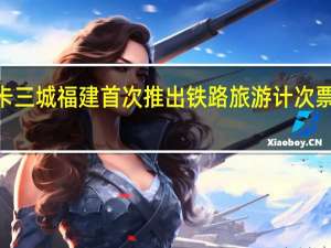 “一票”打卡三城 福建首次推出铁路旅游计次票 到底什么情况嘞