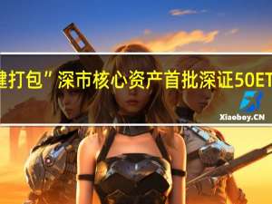 “一键打包”深市核心资产 首批深证50ETF发售在即