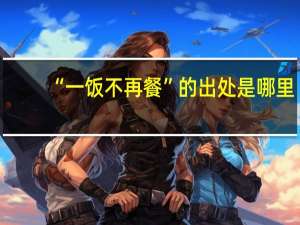 “一饭不再餐”的出处是哪里