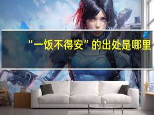 “一饭不得安”的出处是哪里
