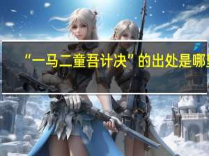 “一马二童吾计决”的出处是哪里