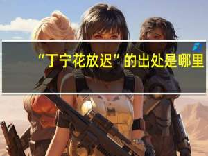 “丁宁花放迟”的出处是哪里