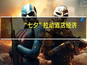 “七夕”拉动酒店经济：订单增四成最贵一单花了82400元