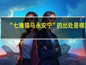 “七擒猿马永安宁”的出处是哪里