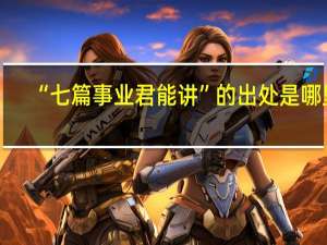 “七篇事业君能讲”的出处是哪里