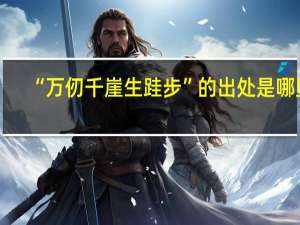 “万仞千崖生跬步”的出处是哪里