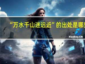 “万水千山迷远近”的出处是哪里