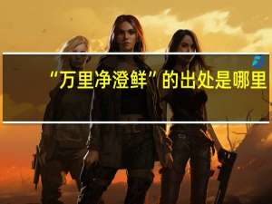 “万里净澄鲜”的出处是哪里