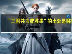 “三君共为成胜事”的出处是哪里
