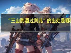 “三山酌酒过鹅儿”的出处是哪里