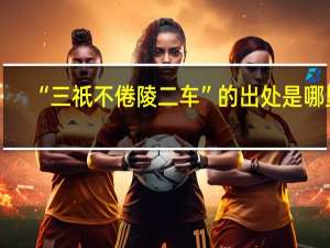 “三祇不倦陵二车”的出处是哪里