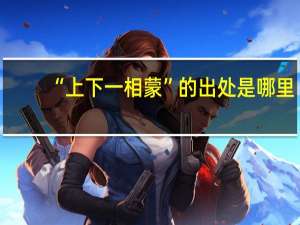 “上下一相蒙”的出处是哪里