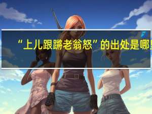 “上儿跟蹡老翁怒”的出处是哪里