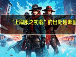 “上嗣服之初载”的出处是哪里