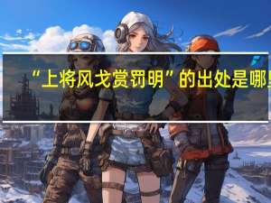 “上将风戈赏罚明”的出处是哪里