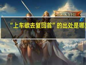“上车欲去复回首”的出处是哪里