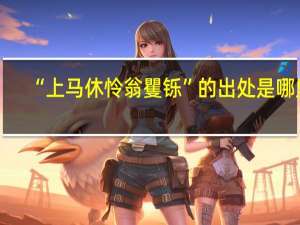 “上马休怜翁矍铄”的出处是哪里