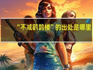 “不减鹳鹊楼”的出处是哪里