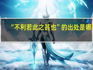 “不利若此之甚也”的出处是哪里