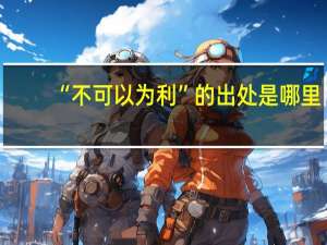“不可以为利”的出处是哪里