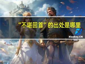 “不堪回首”的出处是哪里