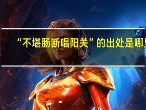 “不堪肠断唱阳关”的出处是哪里