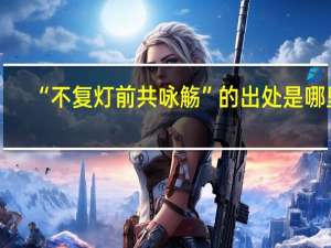 “不复灯前共咏觞”的出处是哪里