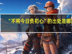 “不将今日负初心”的出处是哪里