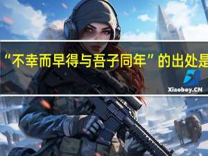 “不幸而早得与吾子同年”的出处是哪里