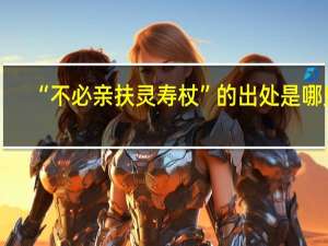 “不必亲扶灵寿杖”的出处是哪里